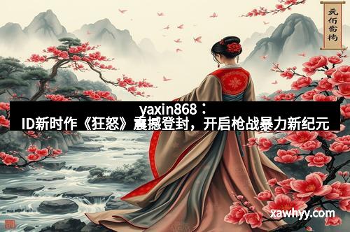yaxin868：ID新时作《狂怒》震撼登封，开启枪战暴力新纪元